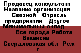 Продавец-консультант › Название организации ­ Связной › Отрасль предприятия ­ Другое › Минимальный оклад ­ 40 000 - Все города Работа » Вакансии   . Свердловская обл.,Реж г.